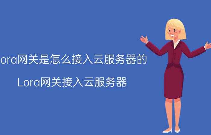 lora网关是怎么接入云服务器的 Lora网关接入云服务器